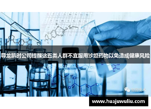 尊龙凯时公司提醒这五类人群不宜服用沙坦药物以免造成健康风险